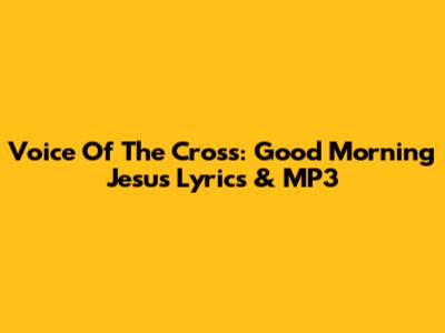 Voice Of The Cross: Good Morning Jesus Lyrics & MP3