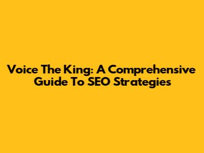Voice The King: A Comprehensive Guide To SEO Strategies