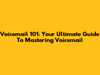 Voicemail 101: Your Ultimate Guide To Mastering Voicemail