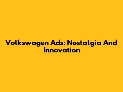 Volkswagen Ads: Nostalgia And Innovation