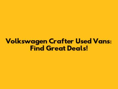 Volkswagen Crafter Used Vans: Find Great Deals!