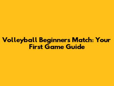 Volleyball Beginners Match: Your First Game Guide