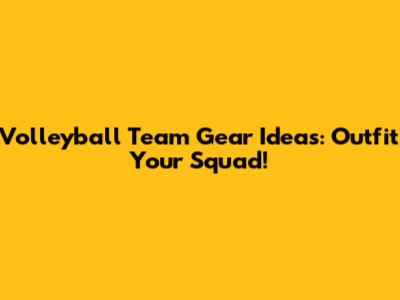 Volleyball Team Gear Ideas: Outfit Your Squad!