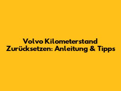 Volvo Kilometerstand Zurücksetzen: Anleitung & Tipps
