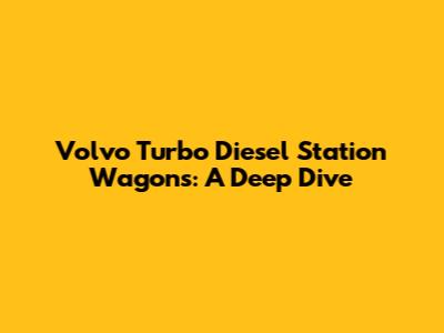 Volvo Turbo Diesel Station Wagons: A Deep Dive