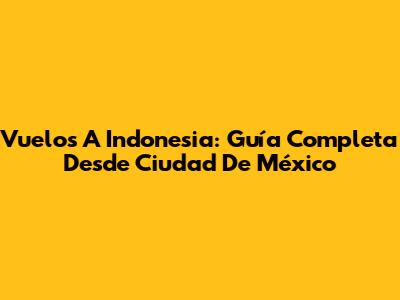 Vuelos A Indonesia: Guía Completa Desde Ciudad De México