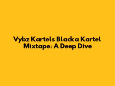 Vybz Kartel's Blacka Kartel Mixtape: A Deep Dive