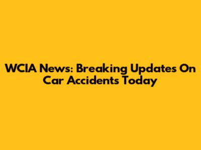 WCIA News: Breaking Updates On Car Accidents Today