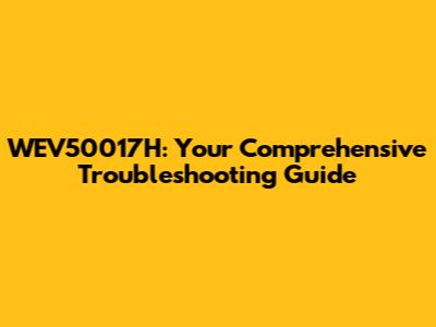 WEV50017H: Your Comprehensive Troubleshooting Guide