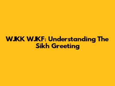 WJKK WJKF: Understanding The Sikh Greeting