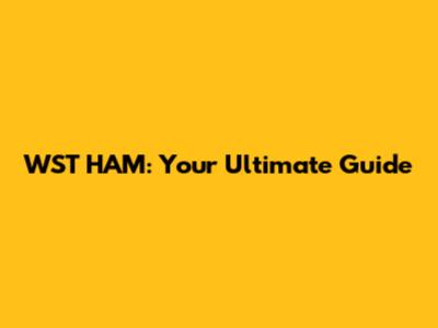 WST HAM: Your Ultimate Guide