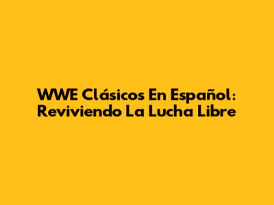 WWE Clásicos En Español: Reviviendo La Lucha Libre