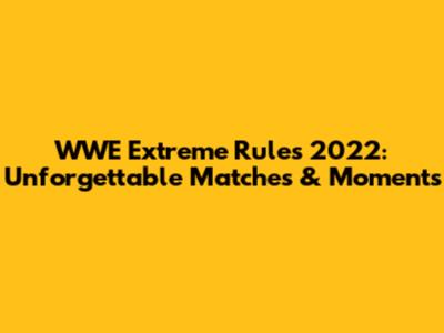 WWE Extreme Rules 2022: Unforgettable Matches & Moments