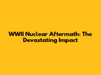 WWII Nuclear Aftermath: The Devastating Impact
