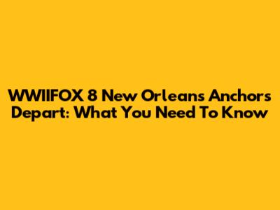 WWIIFOX 8 New Orleans Anchors Depart: What You Need To Know