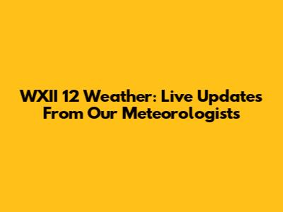 WXII 12 Weather: Live Updates From Our Meteorologists