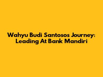 Wahyu Budi Santoso's Journey: Leading At Bank Mandiri
