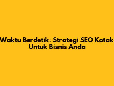 Waktu Berdetik: Strategi SEO Kotak Untuk Bisnis Anda