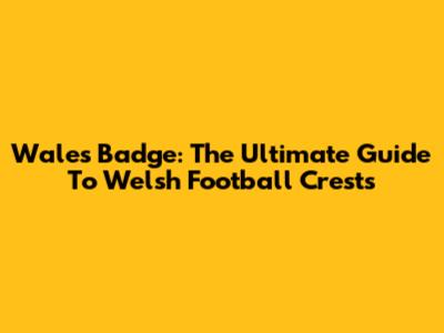 Wales Badge: The Ultimate Guide To Welsh Football Crests