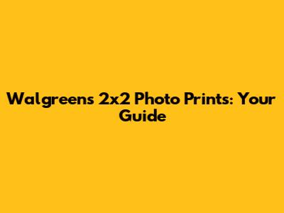 Walgreens 2x2 Photo Prints: Your Guide