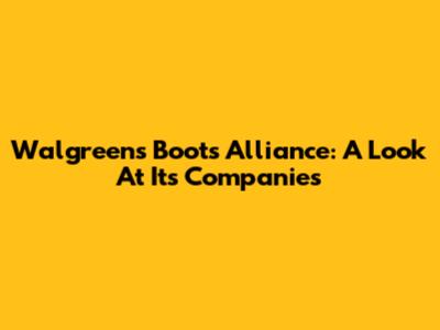 Walgreens Boots Alliance: A Look At Its Companies