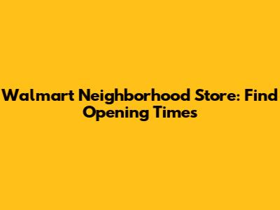 Walmart Neighborhood Store: Find Opening Times