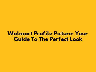 Walmart Profile Picture: Your Guide To The Perfect Look