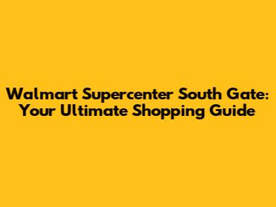 Walmart Supercenter South Gate: Your Ultimate Shopping Guide