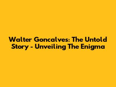 Walter Goncalves: The Untold Story - Unveiling The Enigma
