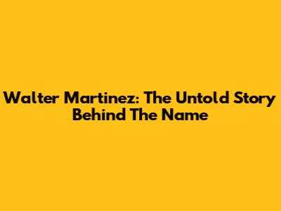 Walter Martinez: The Untold Story Behind The Name
