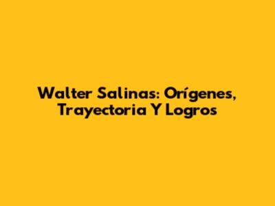 Walter Salinas: Orígenes, Trayectoria Y Logros