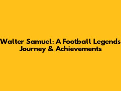 Walter Samuel: A Football Legend's Journey & Achievements
