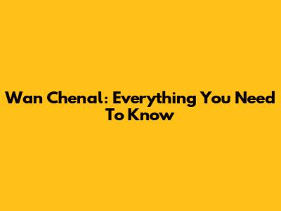 Wan Chenal: Everything You Need To Know
