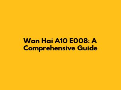 Wan Hai A10 E008: A Comprehensive Guide