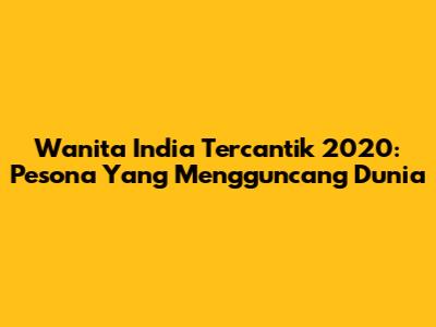 Wanita India Tercantik 2020: Pesona Yang Mengguncang Dunia