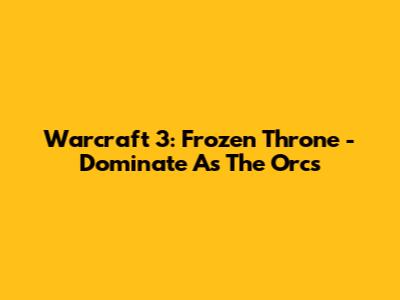 Warcraft 3: Frozen Throne - Dominate As The Orcs