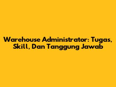 Warehouse Administrator: Tugas, Skill, Dan Tanggung Jawab