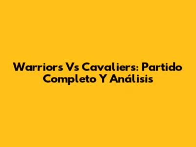 Warriors Vs Cavaliers: Partido Completo Y Análisis