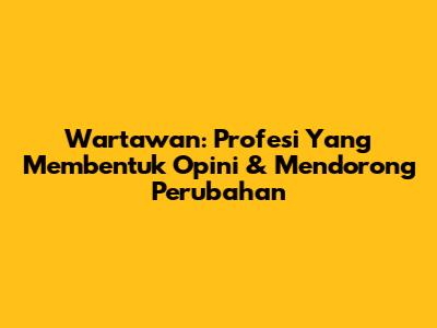 Wartawan: Profesi Yang Membentuk Opini & Mendorong Perubahan