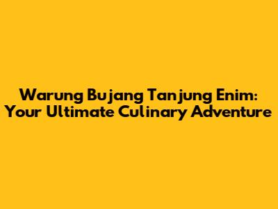 Warung Bujang Tanjung Enim: Your Ultimate Culinary Adventure