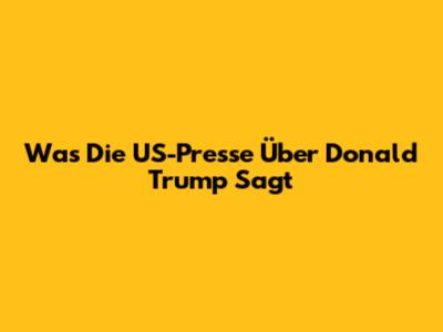 Was Die US-Presse Über Donald Trump Sagt