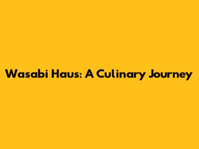Wasabi Haus: A Culinary Journey