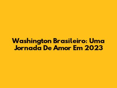 Washington Brasileiro: Uma Jornada De Amor Em 2023