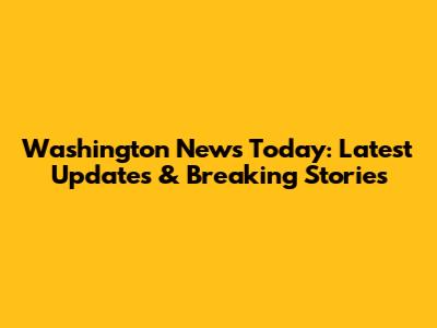 Washington News Today: Latest Updates & Breaking Stories