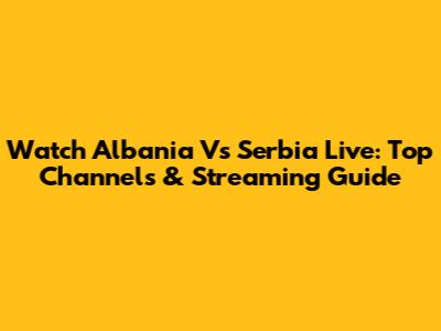 Watch Albania Vs Serbia Live: Top Channels & Streaming Guide