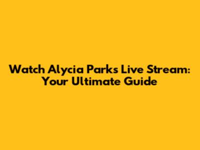 Watch Alycia Parks Live Stream: Your Ultimate Guide