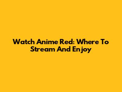 Watch Anime Red: Where To Stream And Enjoy