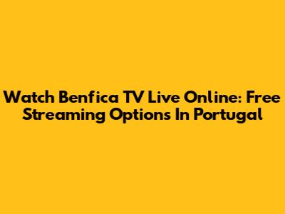 Watch Benfica TV Live Online: Free Streaming Options In Portugal
