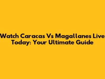 Watch Caracas Vs Magallanes Live Today: Your Ultimate Guide