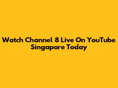 Watch Channel 8 Live On YouTube Singapore Today